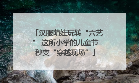 汉服萌娃玩转“六艺” 这所小学的儿童节秒变“穿越现场”