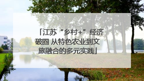 江苏“乡村+”经济破圈 从特色农业到文旅融合的多元实践