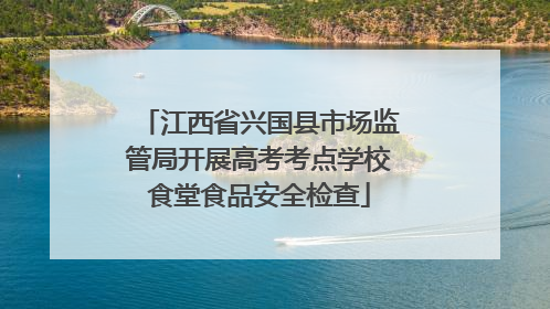 江西省兴国县市场监管局开展高考考点学校食堂食品安全检查
