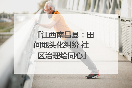 江西南昌县：田间地头化纠纷 社区治理绘同心
