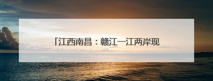 江西南昌：赣江一江两岸现水晶天 蓝天白云美如画
