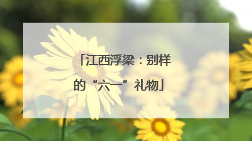 江西浮梁：别样的“六一”礼物