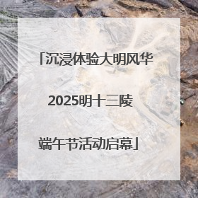 沉浸体验大明风华 2025明十三陵端午节活动启幕