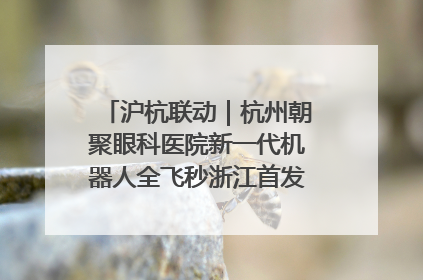 沪杭联动｜杭州朝聚眼科医院新一代机器人全飞秒浙江首发庆典仪式圆满落幕