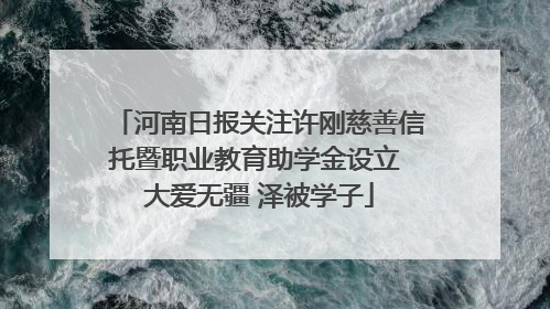 河南日报关注许刚慈善信托暨职业教育助学金设立 大爱无疆 泽被学子