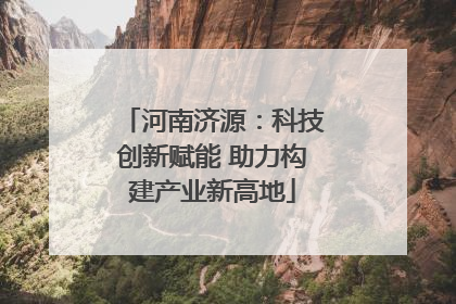 河南济源：科技创新赋能 助力构建产业新高地