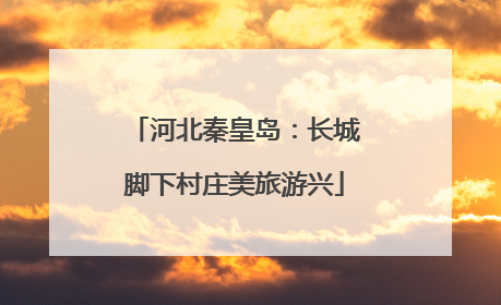河北秦皇岛：长城脚下村庄美旅游兴