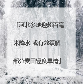 河北多地迎超百毫米降水 或有效缓解部分麦田轻度旱情