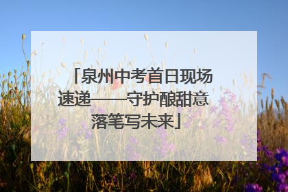 泉州中考首日现场速递——守护酿甜意 落笔写未来