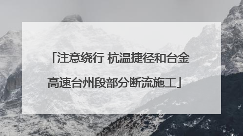 注意绕行 杭温捷径和台金高速台州段部分断流施工