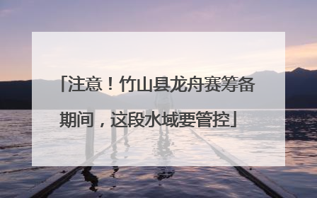注意！竹山县龙舟赛筹备期间，这段水域要管控