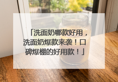 洗面奶哪款好用，洗面奶爆款来袭！口碑爆棚的好用款！