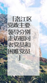 洛江区党政主要领导分别走访慰问老党员和困难党员