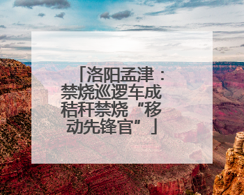 洛阳孟津：禁烧巡逻车成秸秆禁烧“移动先锋官”