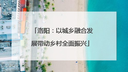 洛阳：以城乡融合发展带动乡村全面振兴