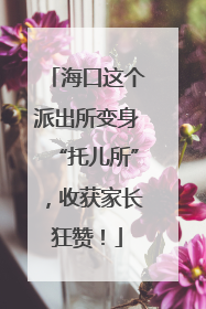 海口这个派出所变身“托儿所”，收获家长狂赞！