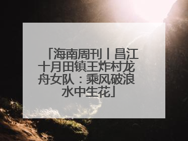海南周刊丨昌江十月田镇王炸村龙舟女队：乘风破浪 水中生花