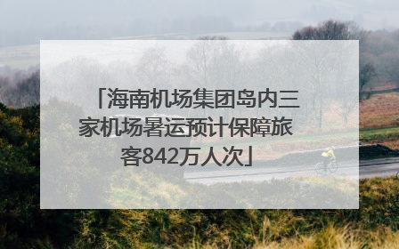海南机场集团岛内三家机场暑运预计保障旅客842万人次