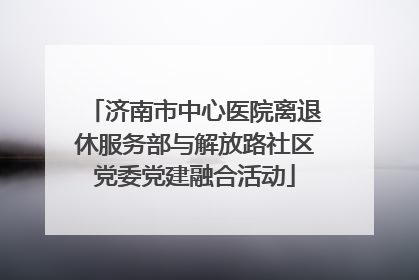 济南市中心医院离退休服务部与解放路社区党委党建融合活动