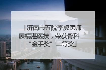 济南市五院李虎医师展精湛医技，荣获骨科“金手奖”二等奖
