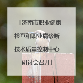 济南市职业健康检查和职业病诊断技术质量控制中心研讨会召开