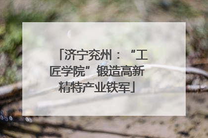 济宁兖州：“工匠学院”锻造高新精特产业铁军