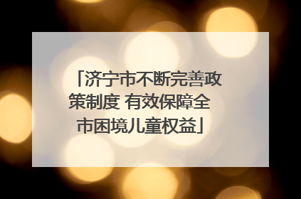 济宁市不断完善政策制度 有效保障全市困境儿童权益