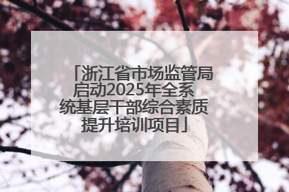 浙江省市场监管局启动2025年全系统基层干部综合素质提升培训项目