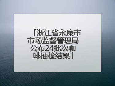 浙江省永康市市场监督管理局公布24批次咖啡抽检结果