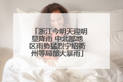 浙江今明天迎明显降雨 中北部地区雨势猛烈宁绍衢州等局部大暴雨