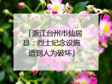 浙江台州市仙居县：烈士纪念设施遭到人为破坏