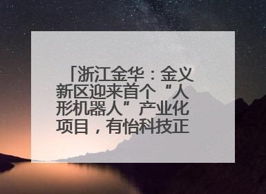 浙江金华：金义新区迎来首个“人形机器人”产业化项目，有怡科技正式落地并助力产业“加速度”