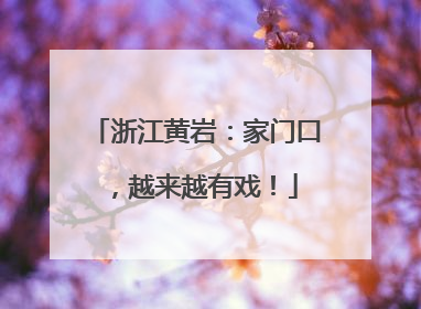 浙江黄岩：家门口，越来越有戏！