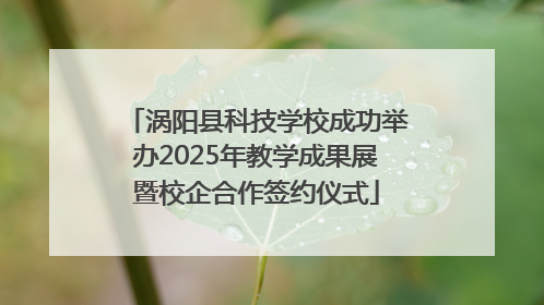 涡阳县科技学校成功举办2025年教学成果展暨校企合作签约仪式
