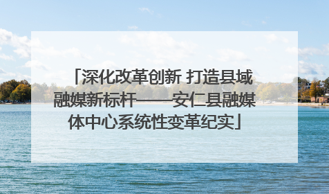 深化改革创新 打造县域融媒新标杆——安仁县融媒体中心系统性变革纪实