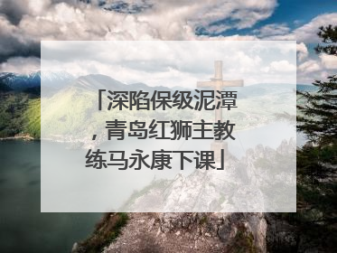 深陷保级泥潭，青岛红狮主教练马永康下课