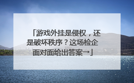 游戏外挂是侵权，还是破坏秩序？这场检企面对面给出答案→