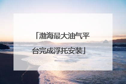 渤海最大油气平台完成浮托安装