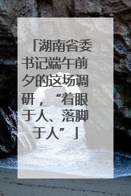 湖南省委书记端午前夕的这场调研，“着眼于人、落脚于人”