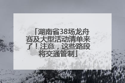 湖南省38场龙舟赛及大型活动清单来了！注意，这些路段将交通管制