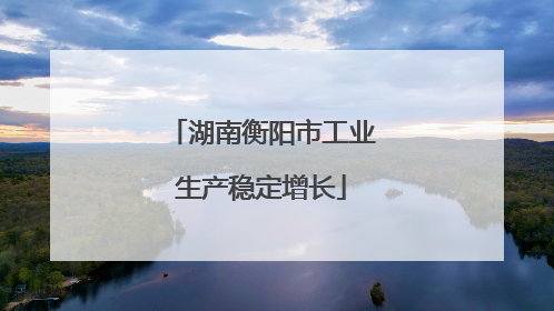 湖南衡阳市工业生产稳定增长