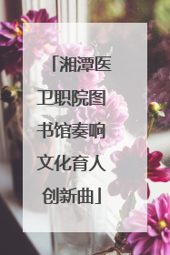 湘潭医卫职院图书馆奏响文化育人创新曲