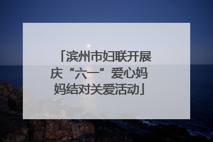 滨州市妇联开展庆“六一”爱心妈妈结对关爱活动