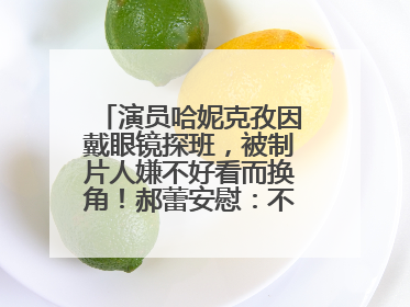 演员哈妮克孜因戴眼镜探班，被制片人嫌不好看而换角！郝蕾安慰：不红就是原罪