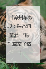 漳州车务段：粽香润童梦 “粽”享亲子情