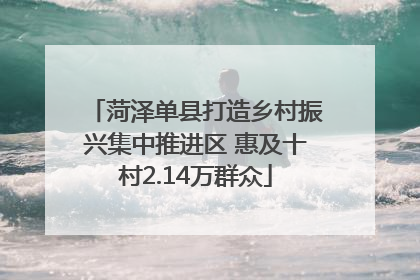 菏泽单县打造乡村振兴集中推进区 惠及十村2.14万群众