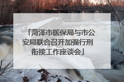 菏泽市医保局与市公安局联合召开加强行刑衔接工作座谈会