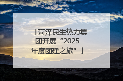 菏泽民生热力集团开展“2025年度团建之旅”