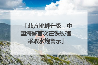 菲方挑衅升级，中国海警首次在铁线礁采取水炮警示