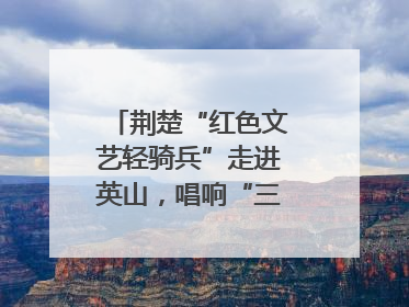 荆楚“红色文艺轻骑兵”走进英山，唱响“三大精神”